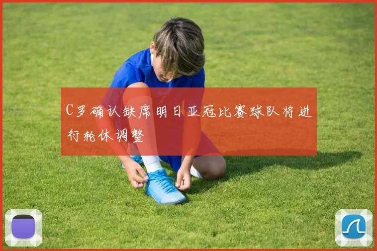 C罗确认缺席明日亚冠比赛球队将进行轮休调整