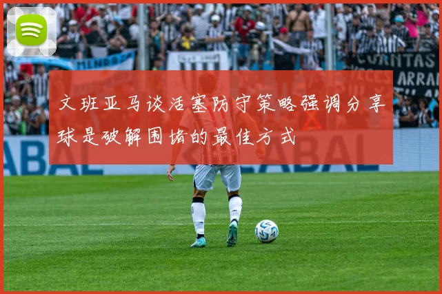 文班亚马谈活塞防守策略强调分享球是破解围堵的最佳方式