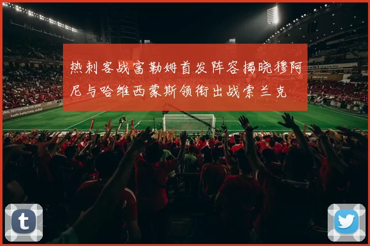 热刺客战富勒姆首发阵容揭晓穆阿尼与哈维西蒙斯领衔出战索兰克