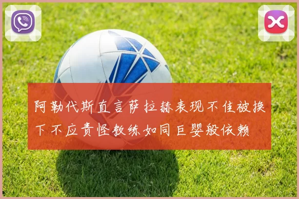 阿勒代斯直言萨拉赫表现不佳被换下不应责怪教练如同巨婴般依赖