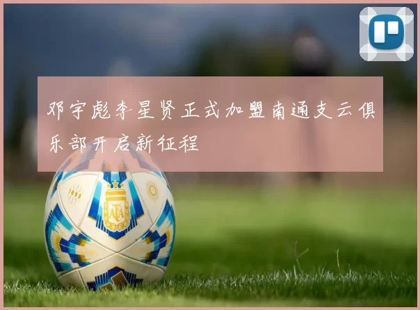邓宇彪李星贤正式加盟南通支云俱乐部开启新征程