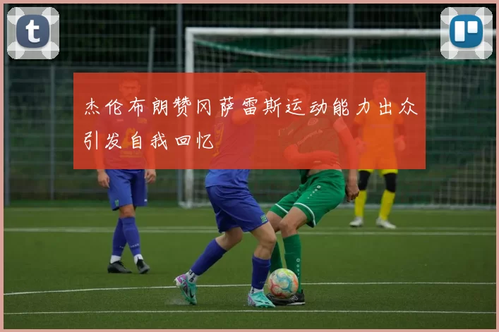杰伦布朗赞冈萨雷斯运动能力出众引发自我回忆