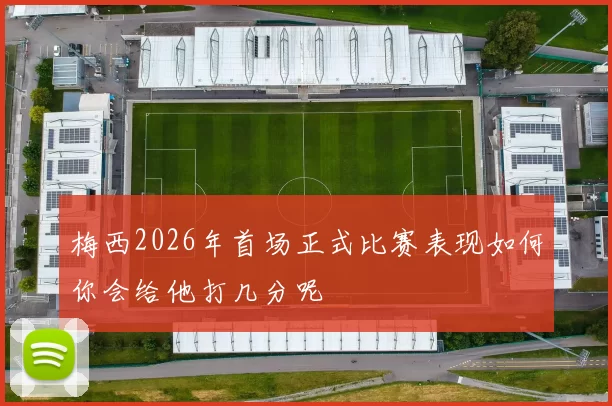 梅西2026年首场正式比赛表现如何你会给他打几分呢