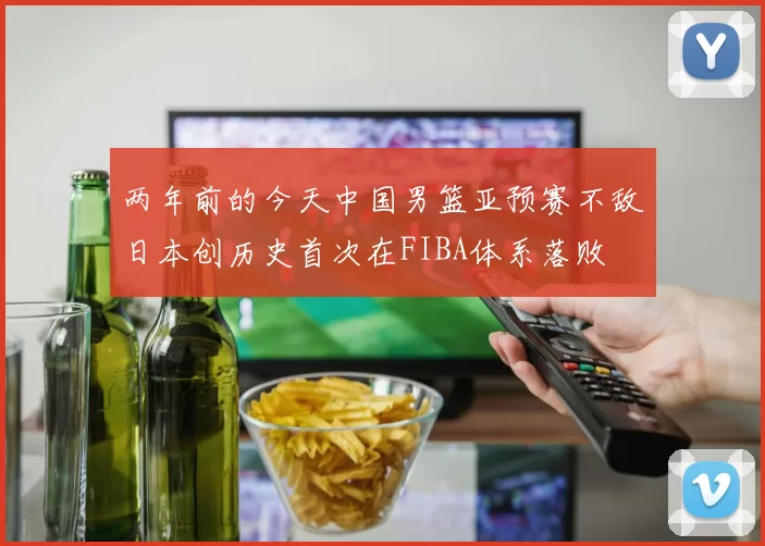 两年前的今天中国男篮亚预赛不敌日本创历史首次在FIBA体系落败