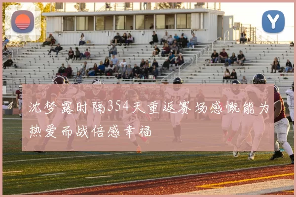 沈梦露时隔354天重返赛场感慨能为热爱而战倍感幸福