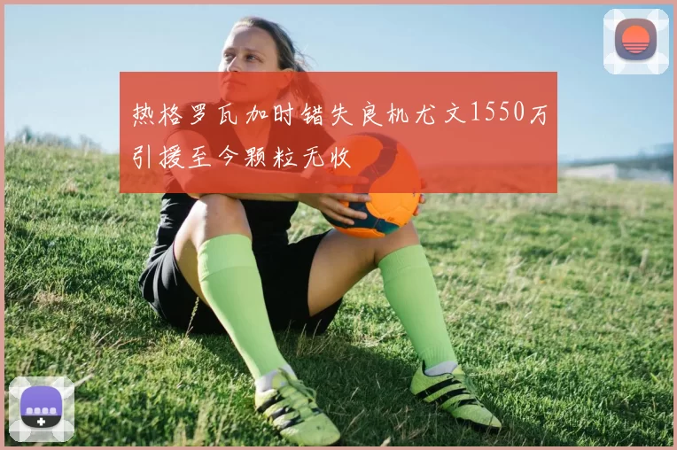热格罗瓦加时错失良机尤文1550万引援至今颗粒无收