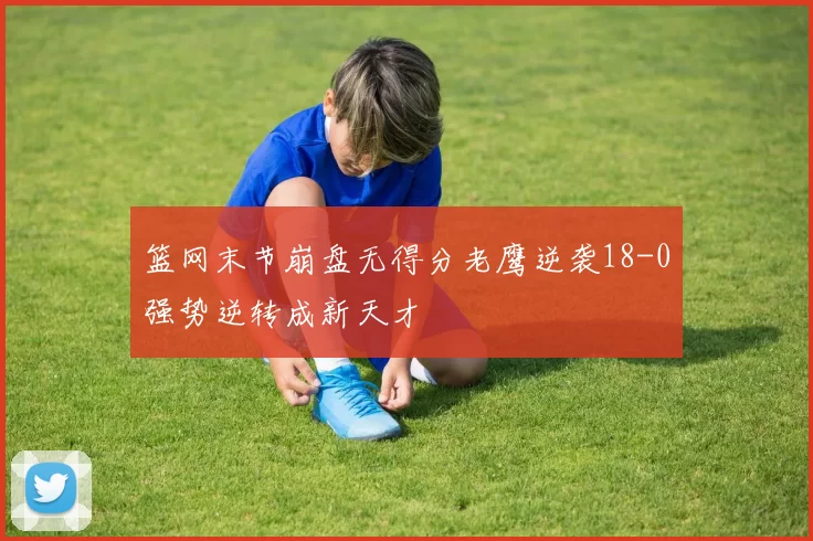 篮网末节崩盘无得分老鹰逆袭18-0强势逆转成新天才