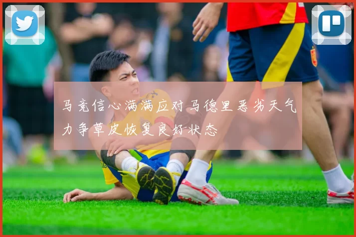 马竞信心满满应对马德里恶劣天气力争草皮恢复良好状态