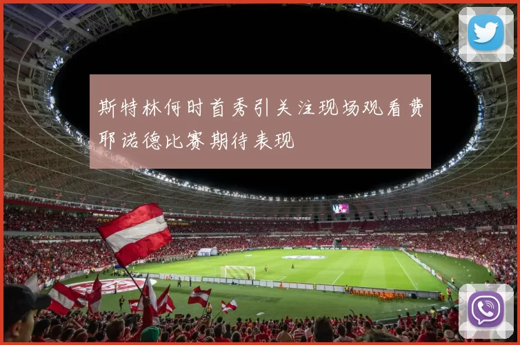 斯特林何时首秀引关注现场观看费耶诺德比赛期待表现