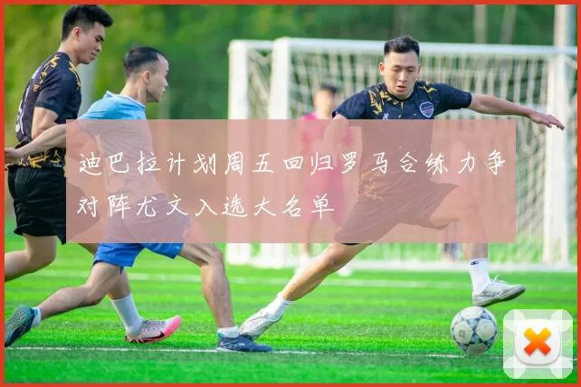 迪巴拉计划周五回归罗马合练力争对阵尤文入选大名单