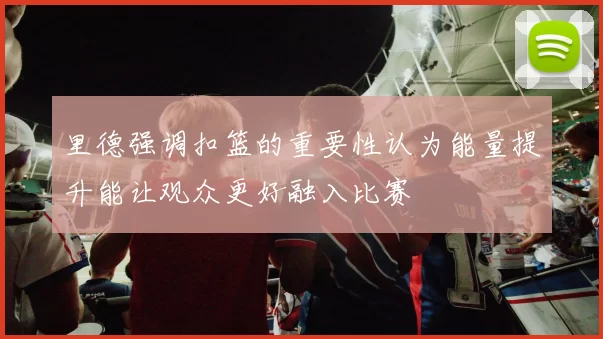 里德强调扣篮的重要性认为能量提升能让观众更好融入比赛