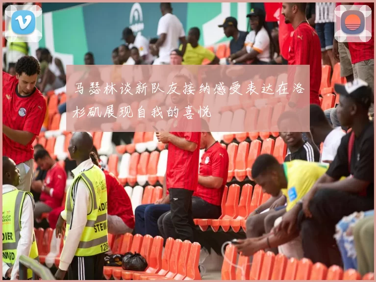 马瑟林谈新队友接纳感受表达在洛杉矶展现自我的喜悦