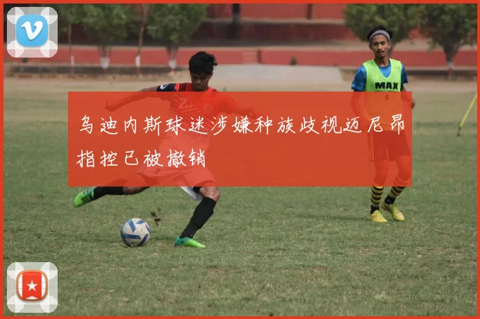 乌迪内斯球迷涉嫌种族歧视迈尼昂指控已被撤销