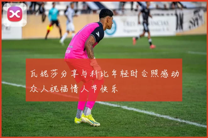 瓦妮莎分享与科比年轻时合照感动众人祝福情人节快乐