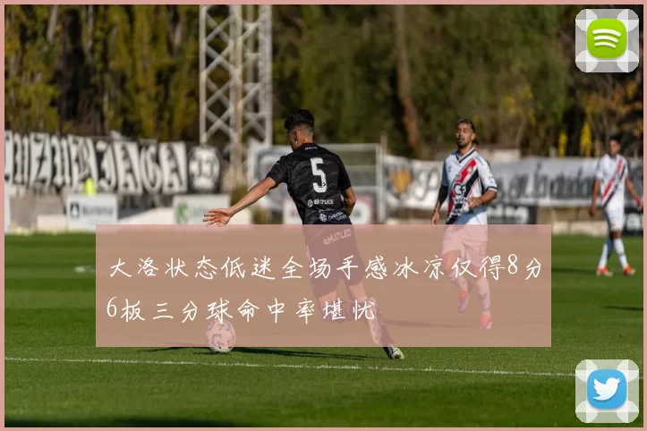 大洛状态低迷全场手感冰凉仅得8分6板三分球命中率堪忧