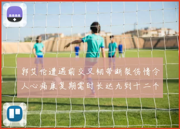 郭艾伦遭遇前交叉韧带断裂伤情令人心痛康复期需时长达九到十二个月