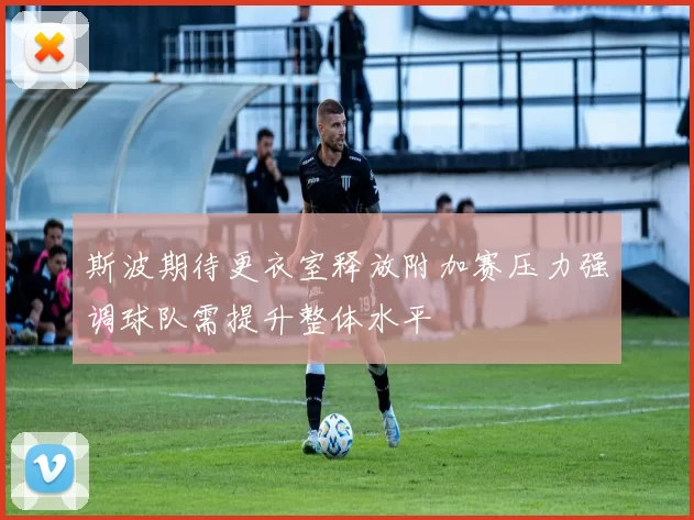 斯波期待更衣室释放附加赛压力强调球队需提升整体水平