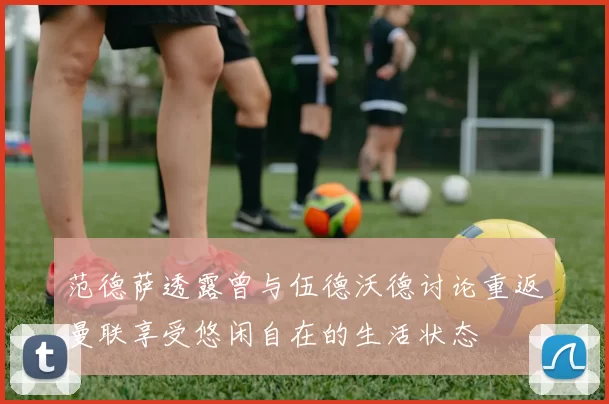 范德萨透露曾与伍德沃德讨论重返曼联享受悠闲自在的生活状态