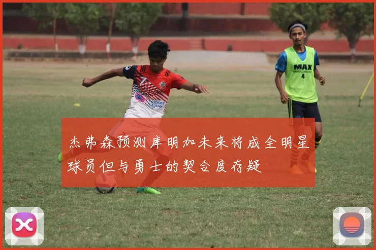 杰弗森预测库明加未来将成全明星球员但与勇士的契合度存疑