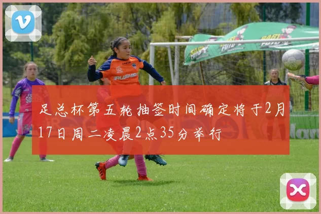 足总杯第五轮抽签时间确定将于2月17日周二凌晨2点35分举行