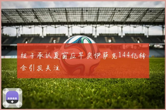 纽卡承认夏窗应早卖伊萨克144亿转会引发关注