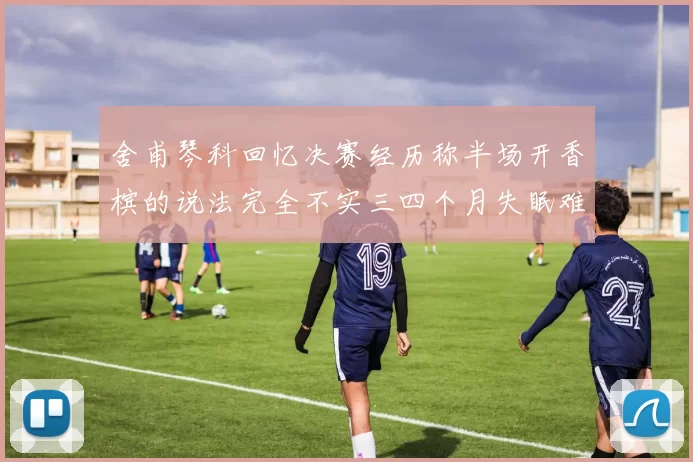 舍甫琴科回忆决赛经历称半场开香槟的说法完全不实三四个月失眠难以释怀